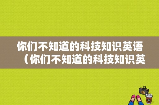 你们不知道的科技知识英语（你们不知道的科技知识英语翻译）-图1