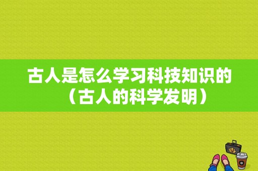 古人是怎么学习科技知识的（古人的科学发明）