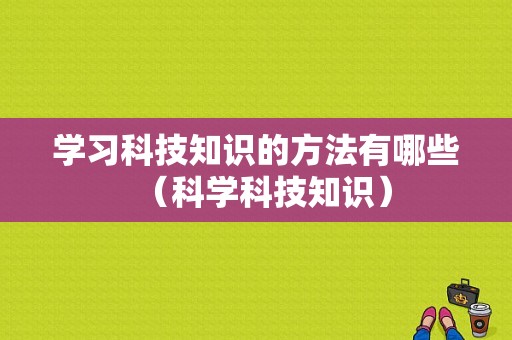 学习科技知识的方法有哪些（科学科技知识）