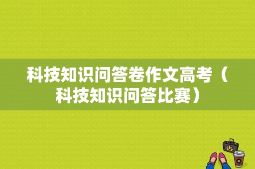 科技知识问答卷作文高考（科技知识问答比赛）