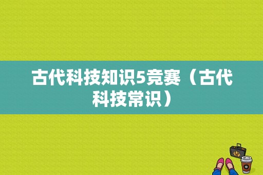 古代科技知识5竞赛（古代科技常识）