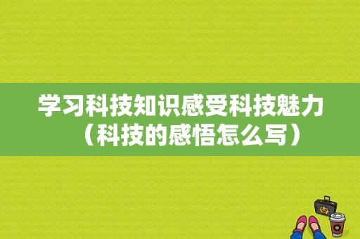 学习科技知识感受科技魅力（科技的感悟怎么写）