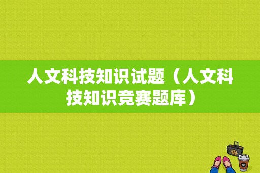 人文科技知识试题（人文科技知识竞赛题库）