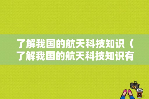 了解我国的航天科技知识（了解我国的航天科技知识有哪些）