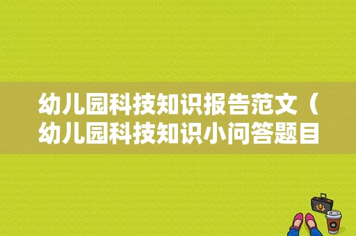 幼儿园科技知识报告范文（幼儿园科技知识小问答题目）