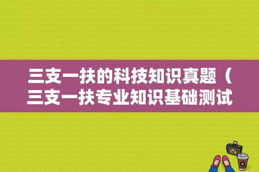 三支一扶的科技知识真题（三支一扶专业知识基础测试）-图1