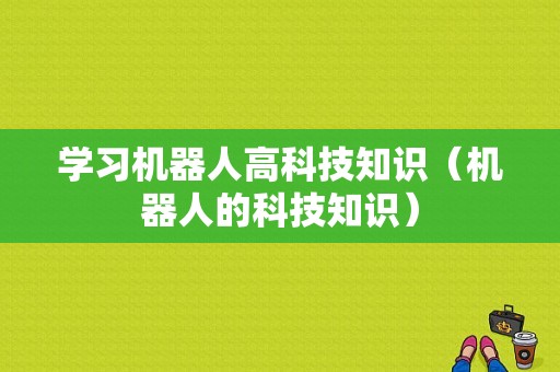 学习机器人高科技知识（机器人的科技知识）