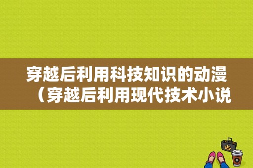 穿越后利用科技知识的动漫（穿越后利用现代技术小说）