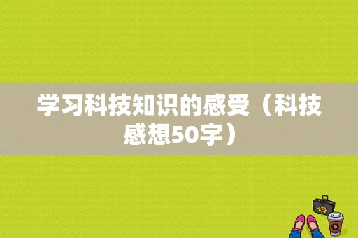 学习科技知识的感受（科技感想50字）-图1