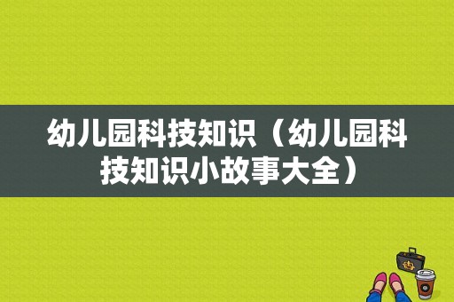 幼儿园科技知识（幼儿园科技知识小故事大全）