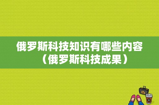 俄罗斯科技知识有哪些内容（俄罗斯科技成果）-图1