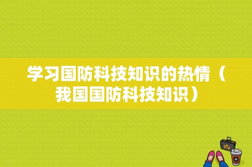 学习国防科技知识的热情（我国国防科技知识）