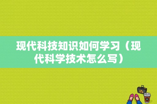 现代科技知识如何学习（现代科学技术怎么写）