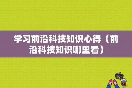 学习前沿科技知识心得（前沿科技知识哪里看）