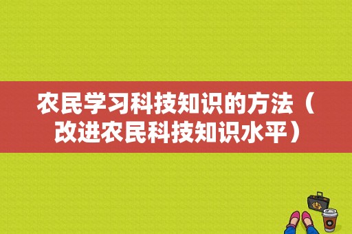 农民学习科技知识的方法（改进农民科技知识水平）-图1