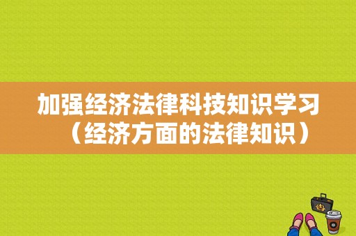 加强经济法律科技知识学习（经济方面的法律知识）