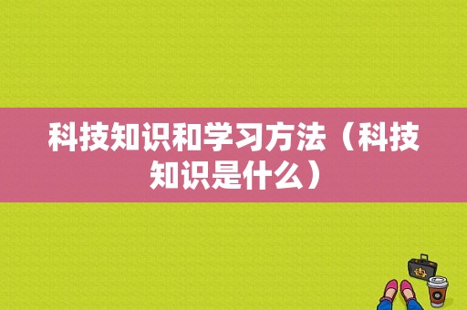 科技知识和学习方法（科技知识是什么）