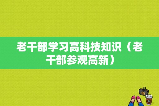 老干部学习高科技知识（老干部参观高新）-图1