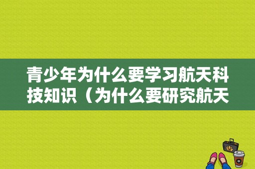 青少年为什么要学习航天科技知识（为什么要研究航天技术）-图1