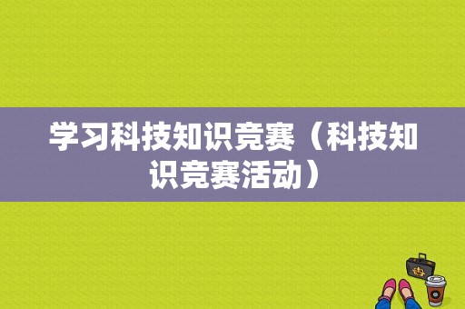 学习科技知识竞赛（科技知识竞赛活动）-图1