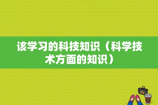 该学习的科技知识（科学技术方面的知识）-图1