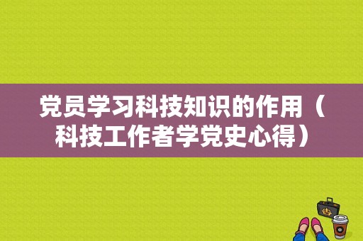 党员学习科技知识的作用（科技工作者学党史心得）-图1