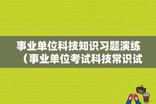 事业单位科技知识习题演练（事业单位考试科技常识试题及答案）