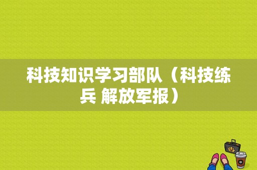 科技知识学习部队（科技练兵 解放军报）-图1