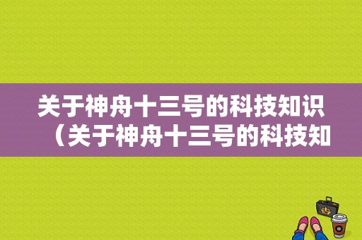 关于神舟十三号的科技知识（关于神舟十三号的科技知识资料）