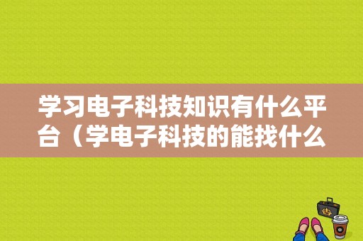 学习电子科技知识有什么平台（学电子科技的能找什么工作）-图1