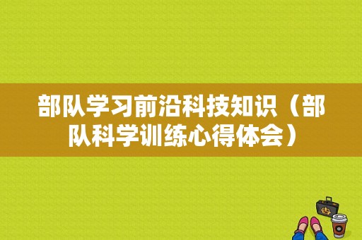 部队学习前沿科技知识（部队科学训练心得体会）-图1