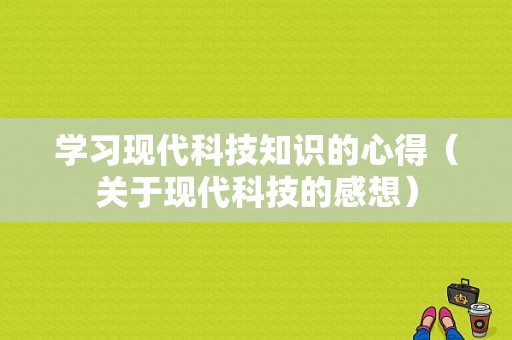 学习现代科技知识的心得（关于现代科技的感想）-图1