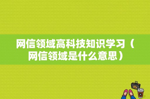 网信领域高科技知识学习（网信领域是什么意思）-图1