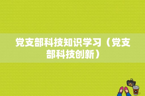 党支部科技知识学习（党支部科技创新）