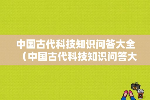 中国古代科技知识问答大全（中国古代科技知识问答大全图片）-图1