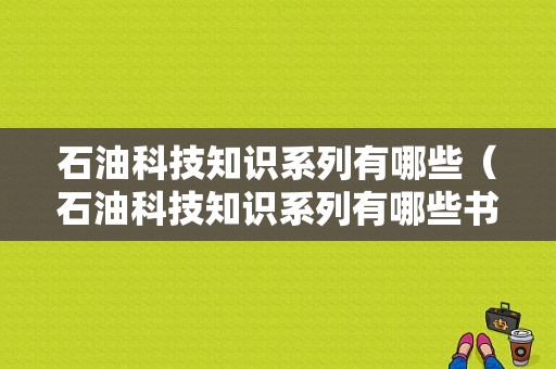 石油科技知识系列有哪些（石油科技知识系列有哪些书）-图1