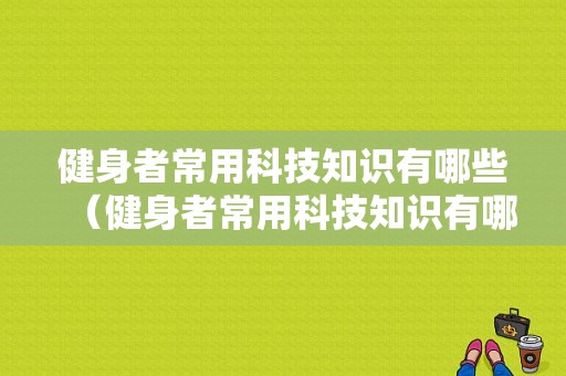 健身者常用科技知识有哪些（健身者常用科技知识有哪些呢）