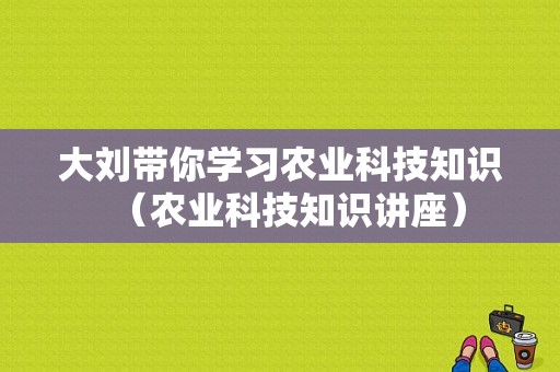 大刘带你学习农业科技知识（农业科技知识讲座）-图1