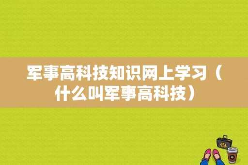 军事高科技知识网上学习（什么叫军事高科技）