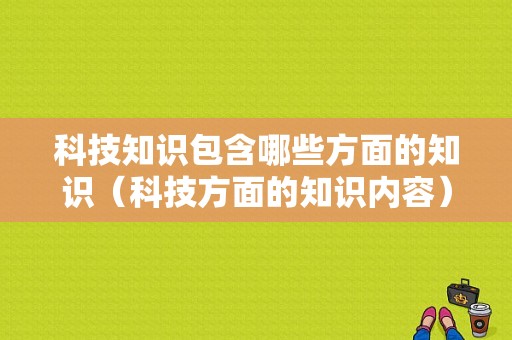 科技知识包含哪些方面的知识（科技方面的知识内容）