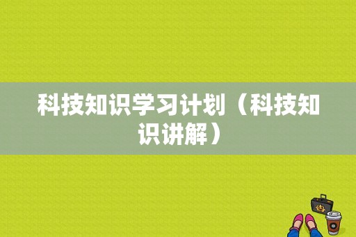 科技知识学习计划（科技知识讲解）