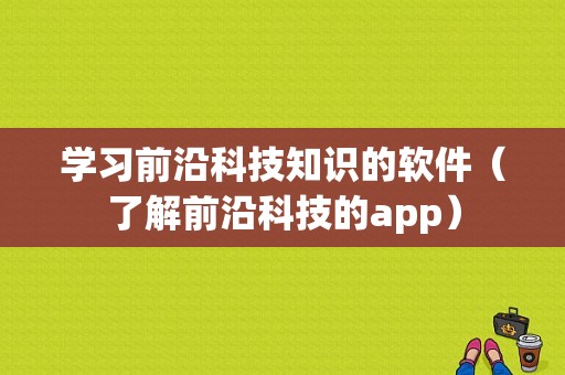 学习前沿科技知识的软件（了解前沿科技的app）-图1