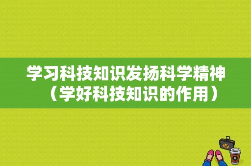 学习科技知识发扬科学精神（学好科技知识的作用）