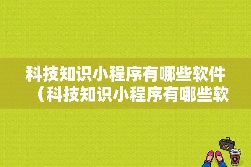 科技知识小程序有哪些软件（科技知识小程序有哪些软件好用）