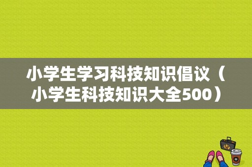 小学生学习科技知识倡议（小学生科技知识大全500）