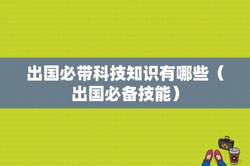 出国必带科技知识有哪些（出国必备技能）