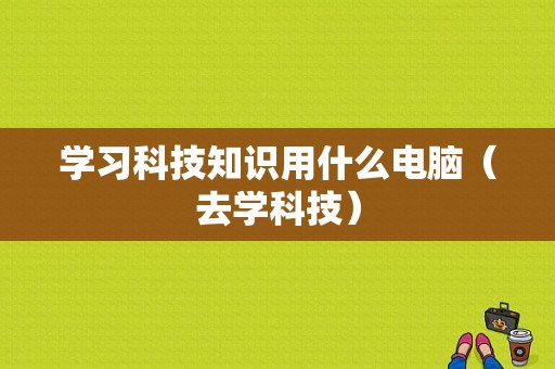 学习科技知识用什么电脑（去学科技）