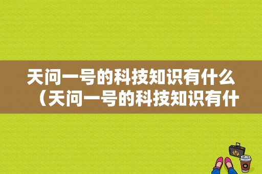 天问一号的科技知识有什么（天问一号的科技知识有什么作用）