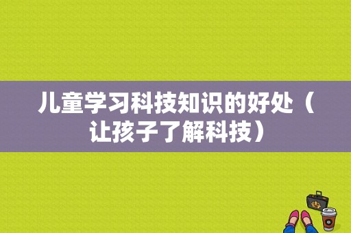 儿童学习科技知识的好处（让孩子了解科技）-图1