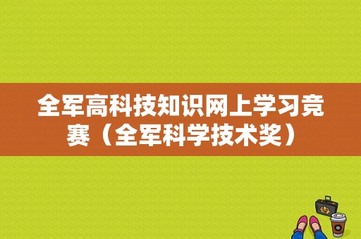 全军高科技知识网上学习竞赛（全军科学技术奖）